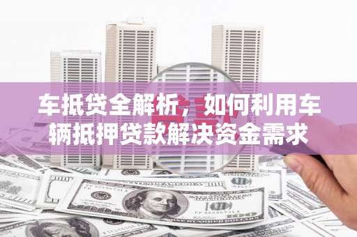 宝安车抵贷全解析，如何利用车辆抵押贷款解决资金需求