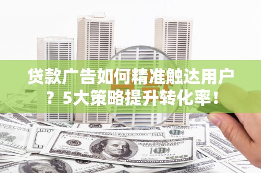 宝安贷款广告如何精准触达用户？5大策略提升转化率！