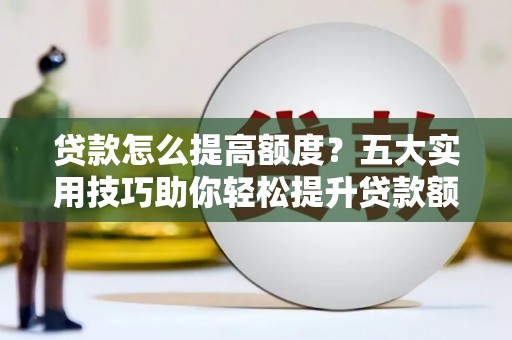 宝安贷款怎么提高额度？五大实用技巧助你轻松提升贷款额度