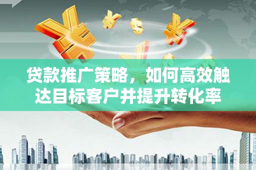 宝安贷款推广策略，如何高效触达目标客户并提升转化率