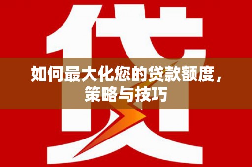 宝安如何最大化您的贷款额度，策略与技巧
