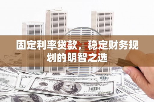 宝安固定利率贷款，稳定财务规划的明智之选