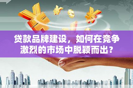 宝安贷款品牌建设，如何在竞争激烈的市场中脱颖而出？