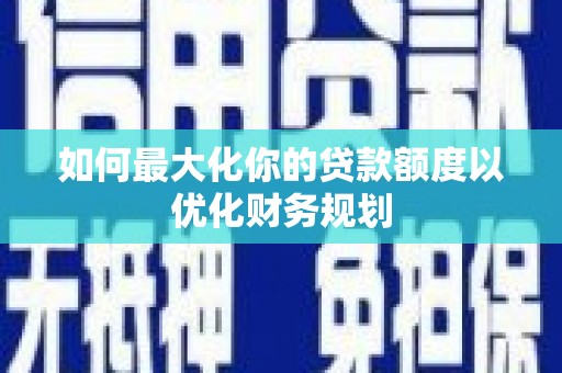 宝安如何最大化你的贷款额度以优化财务规划
