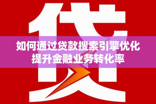 宝安如何通过贷款搜索引擎优化提升金融业务转化率
