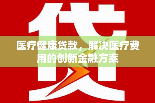 宝安医疗健康贷款，解决医疗费用的创新金融方案
