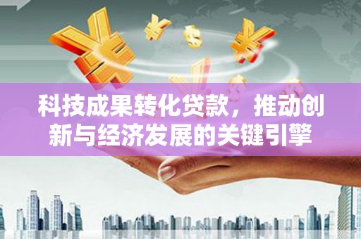 宝安科技成果转化贷款，推动创新与经济发展的关键引擎