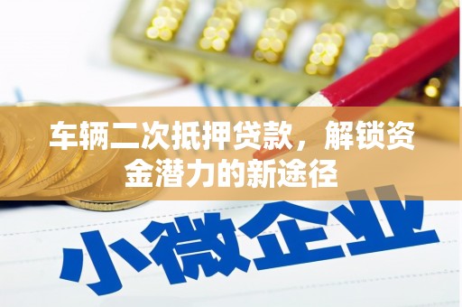 宝安车辆二次抵押贷款，解锁资金潜力的新途径