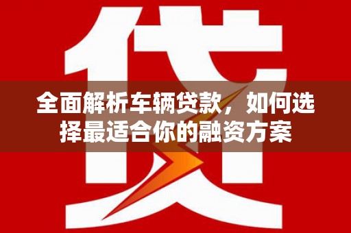 宝安全面解析车辆贷款，如何选择最适合你的融资方案