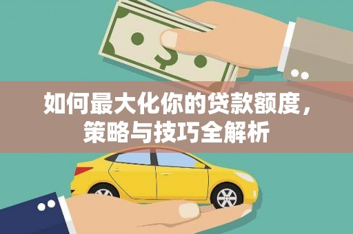 宝安如何最大化你的贷款额度，策略与技巧全解析