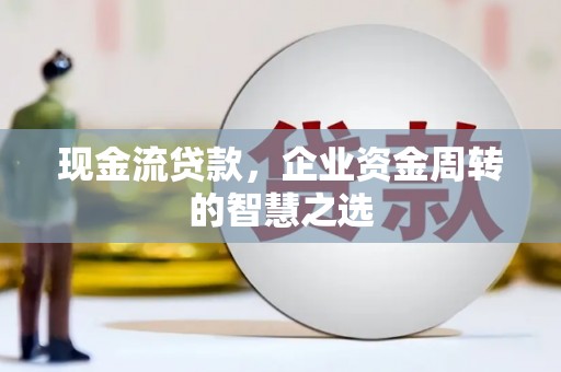宝安现金流贷款，企业资金周转的智慧之选