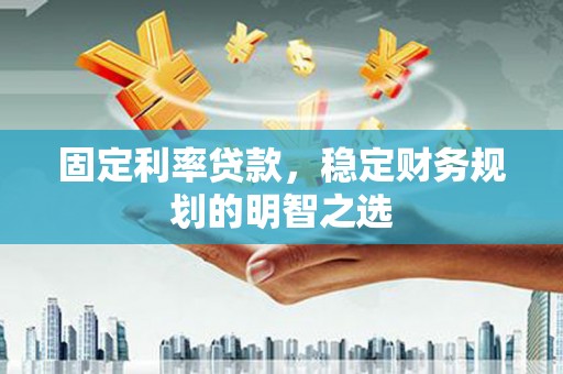 宝安固定利率贷款，稳定财务规划的明智之选