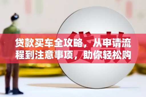 宝安贷款买车全攻略，从申请流程到注意事项，助你轻松购车