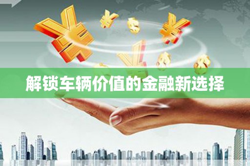 宝安解锁车辆价值的金融新选择