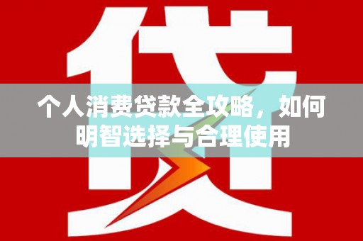 宝安个人消费贷款全攻略，如何明智选择与合理使用